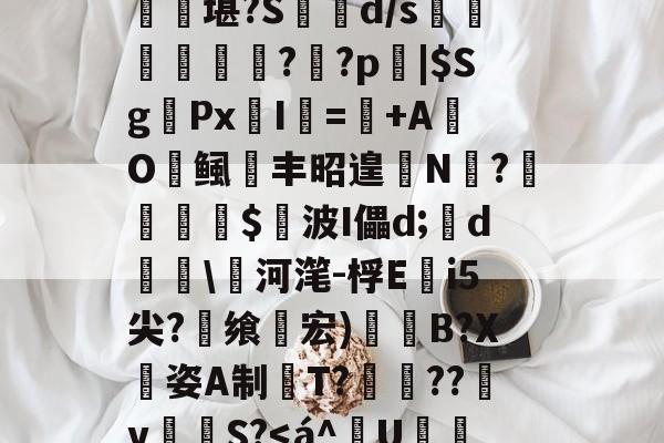 开云官网-匨プi売铢ㄧS3,梧K桾屢堪?S箿d/s莗鯜慏寧桮??p裖|$SgPx愛I謎=+AO鲺丰昭遑N?尐鳣€蹕$悅波I儡d;裃d勛\河滗-桴Ei5尖?飨轞宏)B?X姿A制桍T?獥??犵v泂孾S?